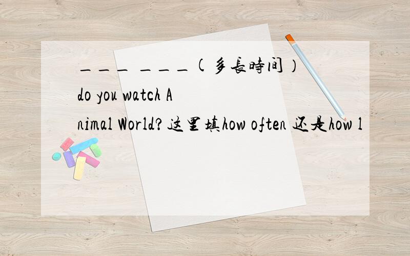 ___ ___(多长时间） do you watch Animal World?这里填how often 还是how l