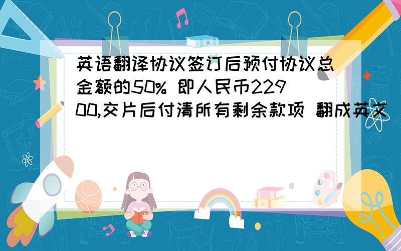 英语翻译协议签订后预付协议总金额的50% 即人民币22900,交片后付清所有剩余款项 翻成英文