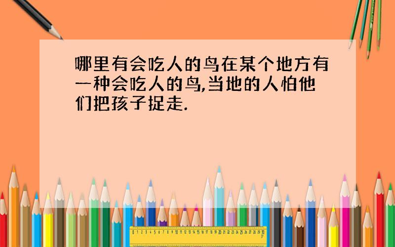 哪里有会吃人的鸟在某个地方有一种会吃人的鸟,当地的人怕他们把孩子捉走.