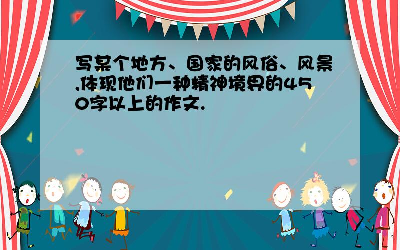 写某个地方、国家的风俗、风景,体现他们一种精神境界的450字以上的作文.