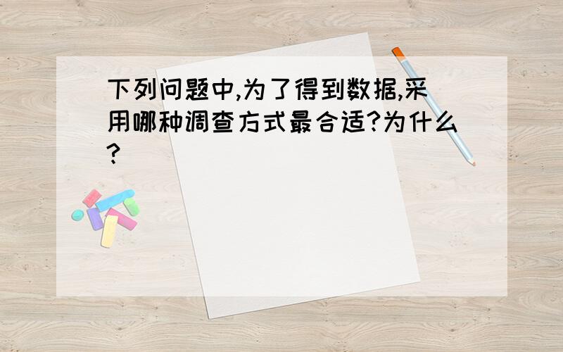 下列问题中,为了得到数据,采用哪种调查方式最合适?为什么?