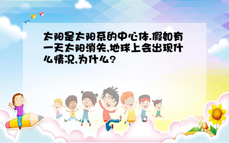 太阳是太阳系的中心体.假如有一天太阳消失,地球上会出现什么情况,为什么?