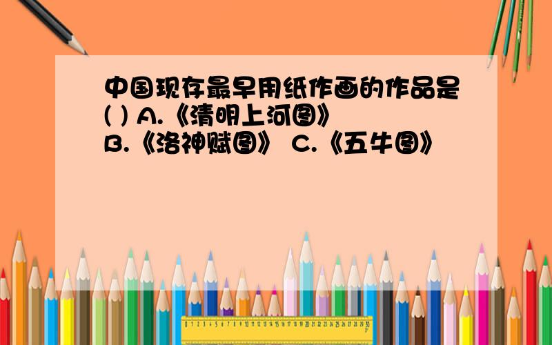 中国现存最早用纸作画的作品是( ) A.《清明上河图》 B.《洛神赋图》 C.《五牛图》