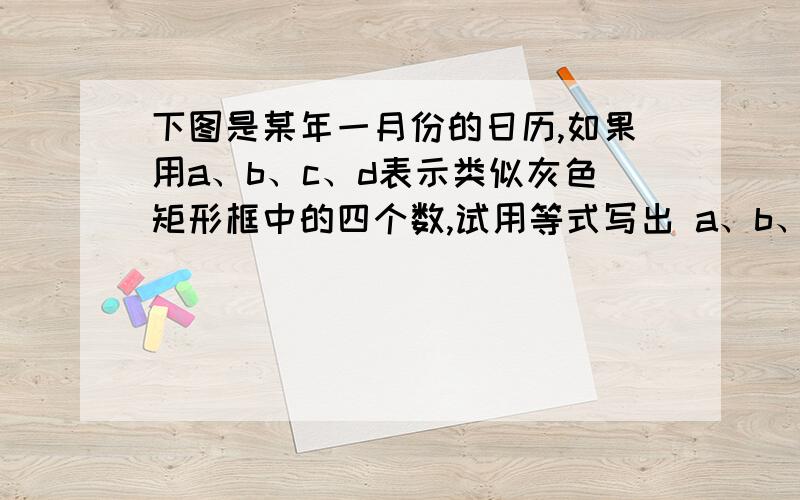 下图是某年一月份的日历,如果用a、b、c、d表示类似灰色矩形框中的四个数,试用等式写出 a、b、c、d之间