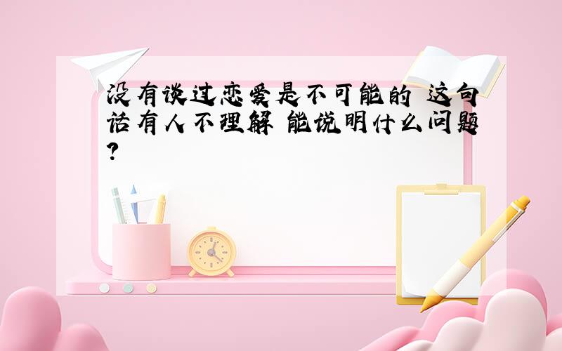 没有谈过恋爱是不可能的 这句话有人不理解 能说明什么问题?