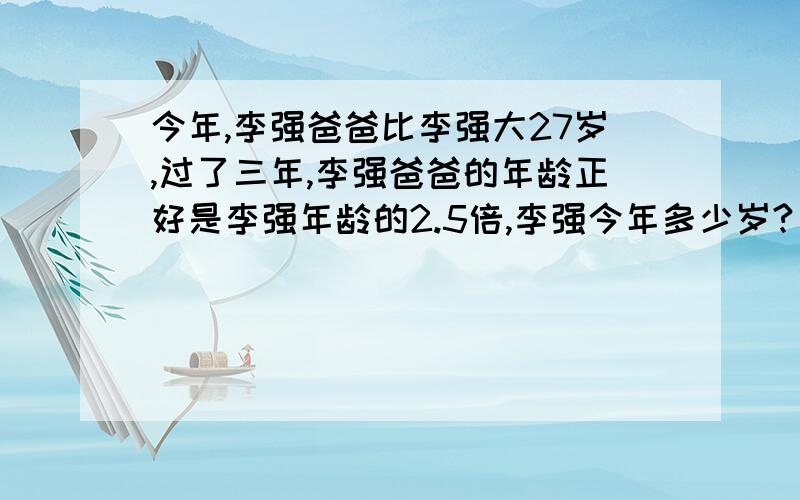 今年,李强爸爸比李强大27岁,过了三年,李强爸爸的年龄正好是李强年龄的2.5倍,李强今年多少岁?（不用方程）急!