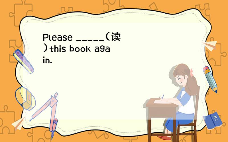 Please _____(读)this book again.