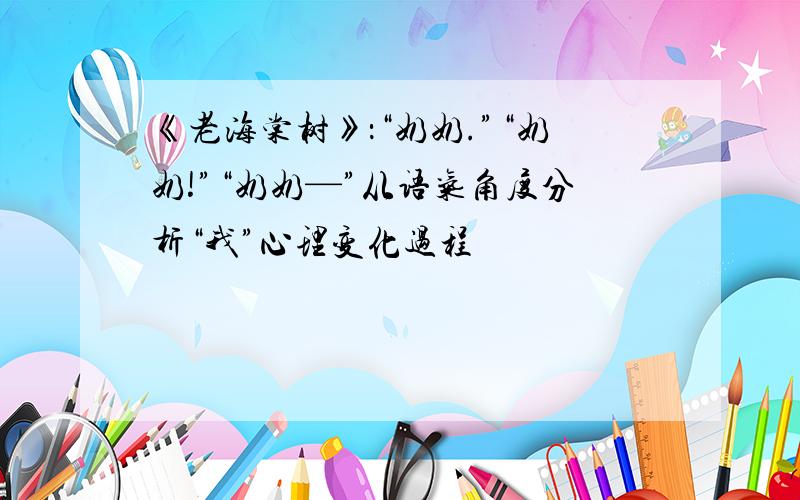 《老海棠树》：“奶奶.”“奶奶!”“奶奶—”从语气角度分析“我”心理变化过程