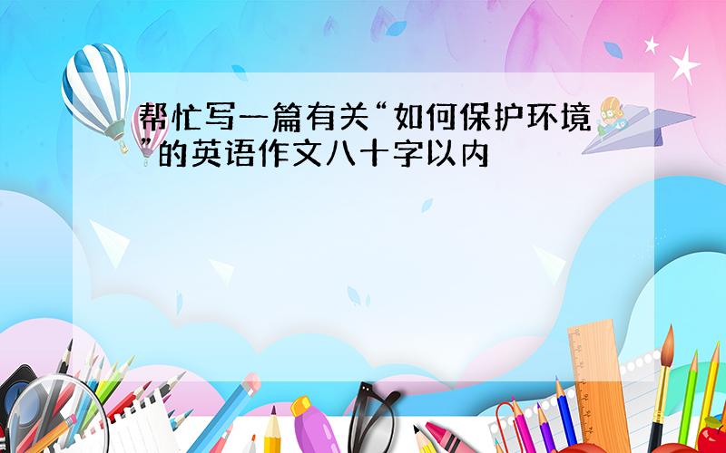 帮忙写一篇有关“如何保护环境”的英语作文八十字以内