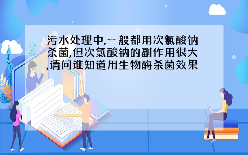 污水处理中,一般都用次氯酸钠杀菌,但次氯酸钠的副作用很大,请问谁知道用生物酶杀菌效果