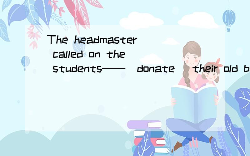 The headmaster called on the students──（donate) their old bo