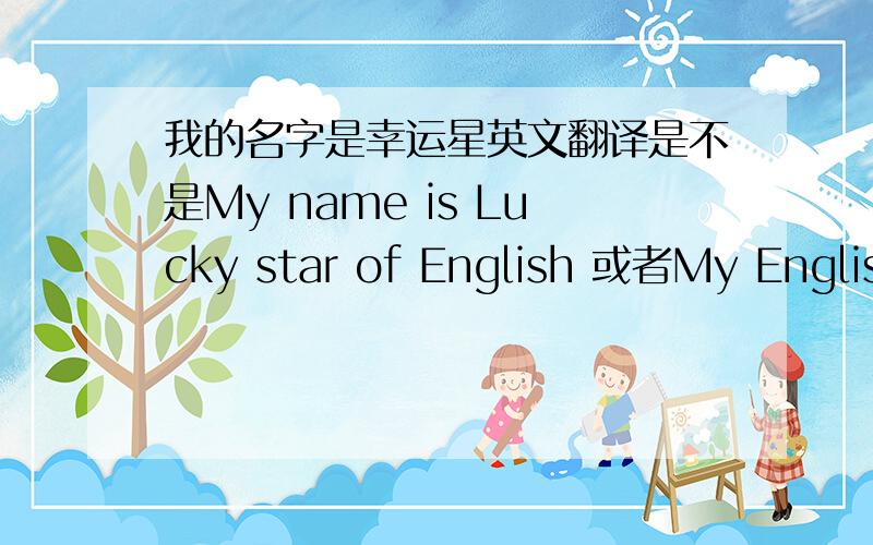 我的名字是幸运星英文翻译是不是My name is Lucky star of English 或者My English