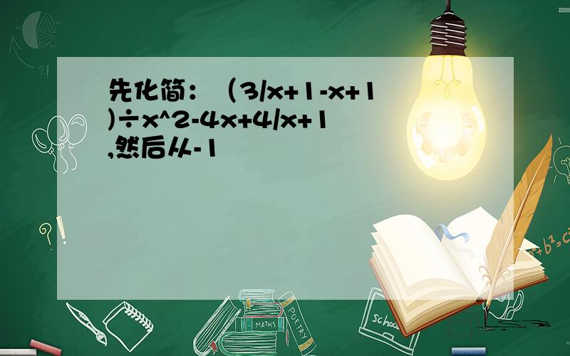 先化简：（3/x+1-x+1)÷x^2-4x+4/x+1,然后从-1