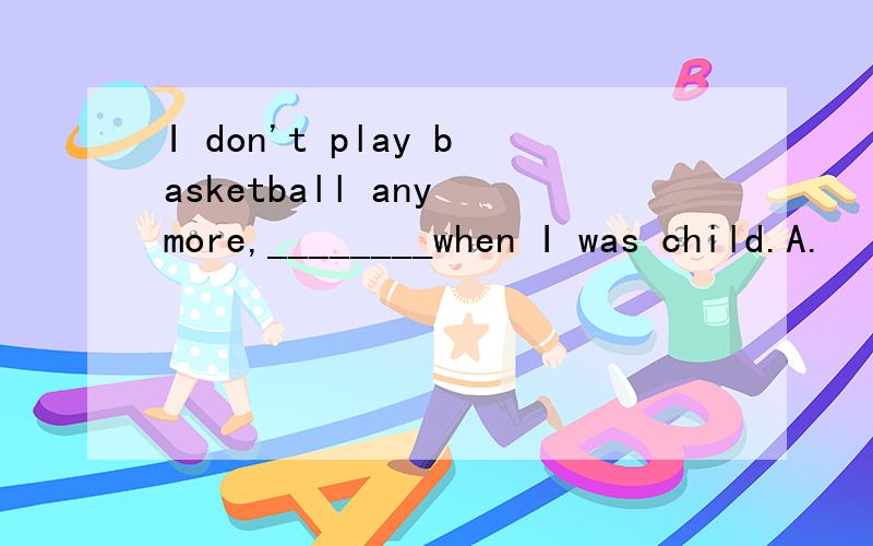 I don't play basketball any more,________when I was child.A.