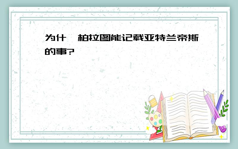 为什麼柏拉图能记载亚特兰帝斯的事?