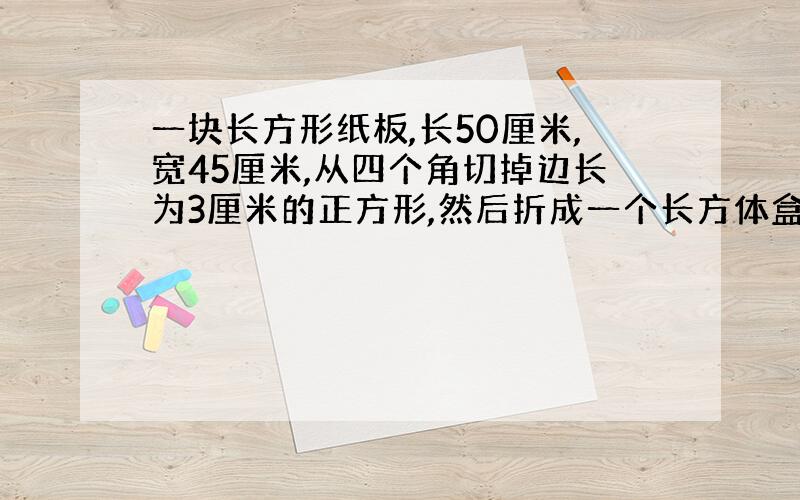 一块长方形纸板,长50厘米,宽45厘米,从四个角切掉边长为3厘米的正方形,然后折成一个长方体盒子,容积是多少