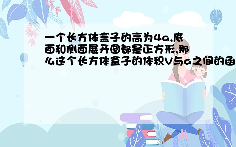 一个长方体盒子的高为4a,底面和侧面展开图都是正方形,那么这个长方体盒子的体积V与a之间的函数关系式是