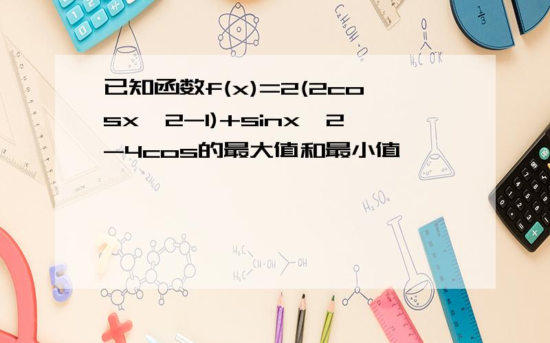 已知函数f(x)=2(2cosx^2-1)+sinx^2-4cos的最大值和最小值