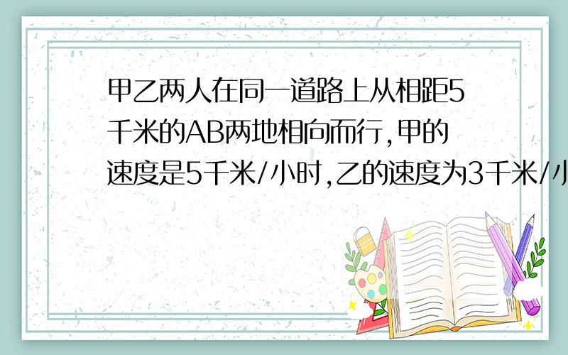 甲乙两人在同一道路上从相距5千米的AB两地相向而行,甲的速度是5千米/小时,乙的速度为3千米/小时,甲带着一条狗,当狗追