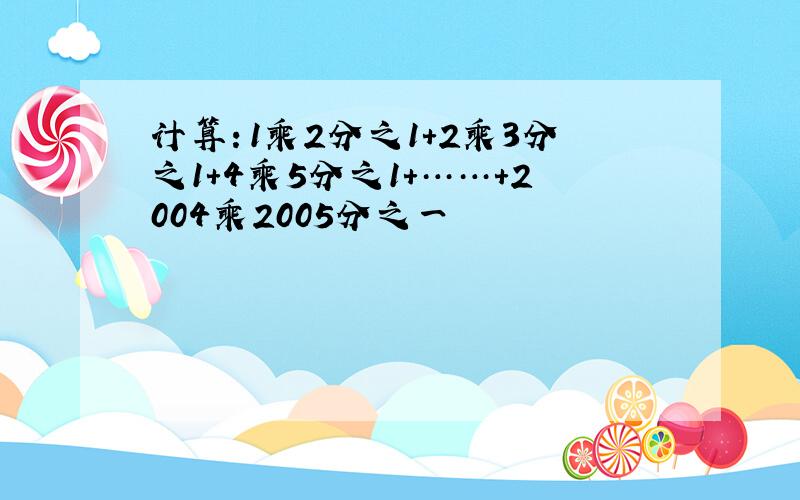 计算：1乘2分之1+2乘3分之1+4乘5分之1+……+2004乘2005分之一