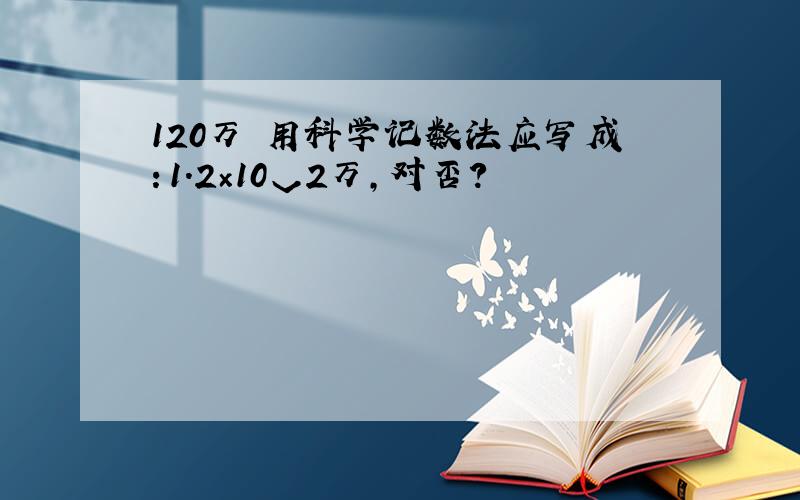 120万 用科学记数法应写成：1.2×10ˇ2万,对否?