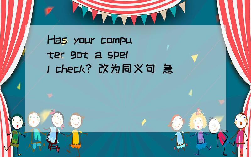 Has your computer got a spell check? 改为同义句 急