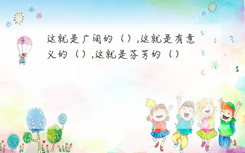 这就是广阔的（）,这就是有意义的（）,这就是芬芳的（）