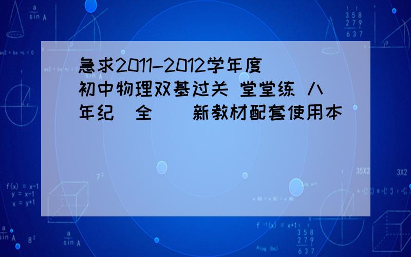 急求2011-2012学年度初中物理双基过关 堂堂练 八年纪（全）（新教材配套使用本）