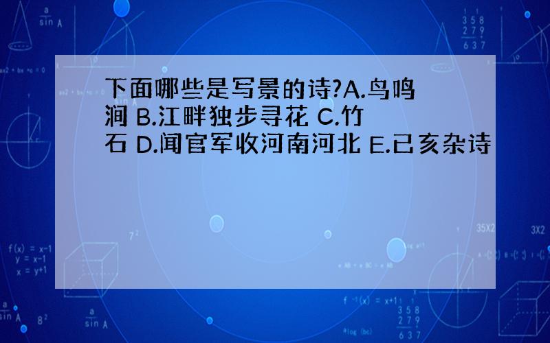 下面哪些是写景的诗?A.鸟鸣涧 B.江畔独步寻花 C.竹石 D.闻官军收河南河北 E.已亥杂诗