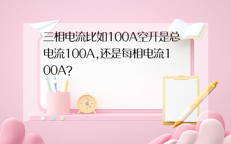 三相电流比如100A空开是总电流100A,还是每相电流100A?