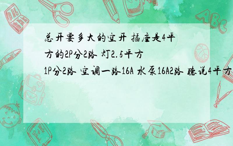 总开要多大的空开 插座是4平方的2P分2路 灯2.5平方1P分2路 空调一路16A 水泵16A2路 听说4平方载电量是3