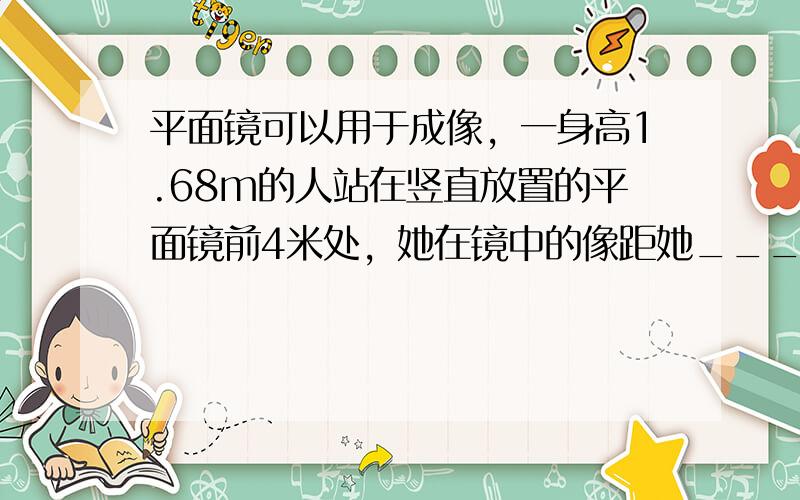 平面镜可以用于成像，一身高1.68m的人站在竖直放置的平面镜前4米处，她在镜中的像距她______m，若此人以1m/s的