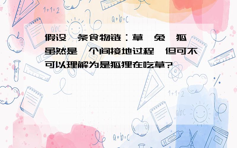 假设一条食物链：草→兔→狐,虽然是一个间接地过程,但可不可以理解为是狐狸在吃草?