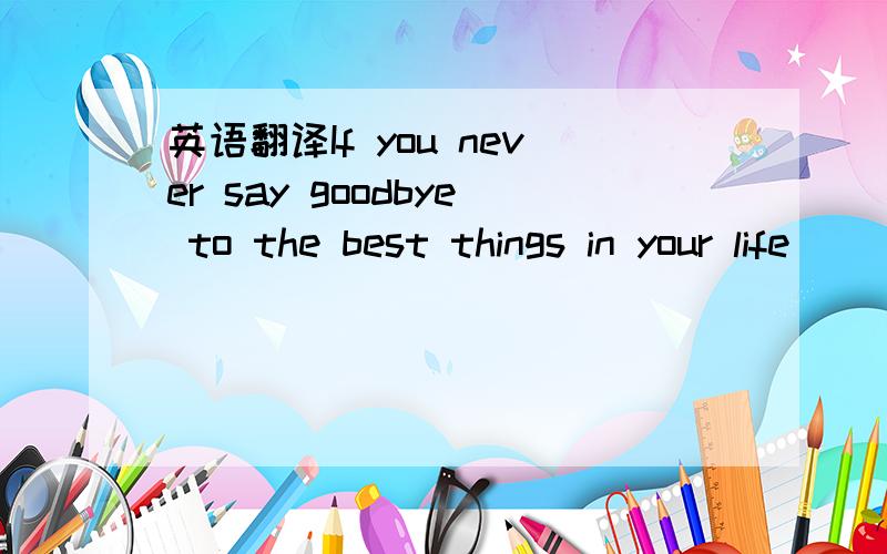 英语翻译If you never say goodbye to the best things in your life