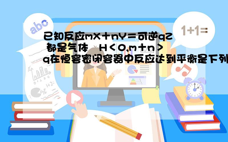 已知反应mX＋nY＝可逆qZ 都是气体⊿H＜0,m＋n＞q在恒容密闭容器中反应达到平衡是下列