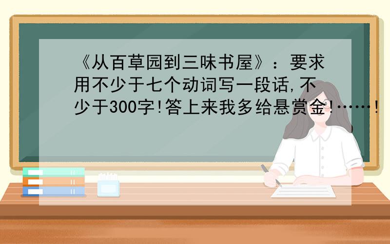 《从百草园到三味书屋》：要求用不少于七个动词写一段话,不少于300字!答上来我多给悬赏金!……!