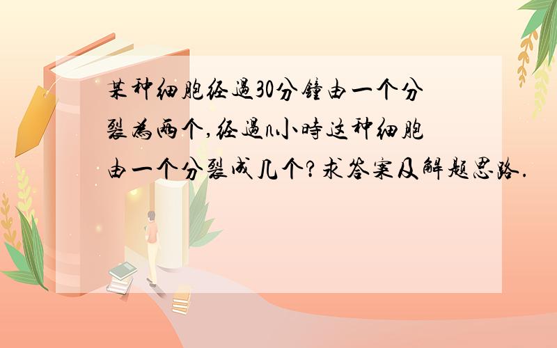 某种细胞经过30分钟由一个分裂为两个,经过n小时这种细胞由一个分裂成几个?求答案及解题思路.