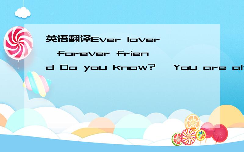 英语翻译Ever lover,forever friend Do you know?` You are always o