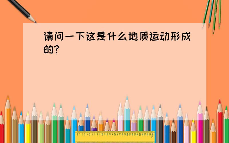 请问一下这是什么地质运动形成的?