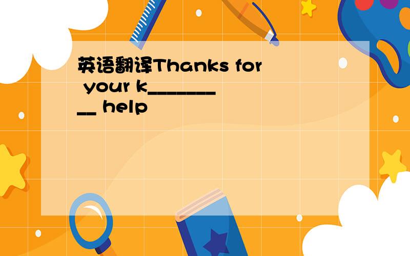 英语翻译Thanks for your k_________ help