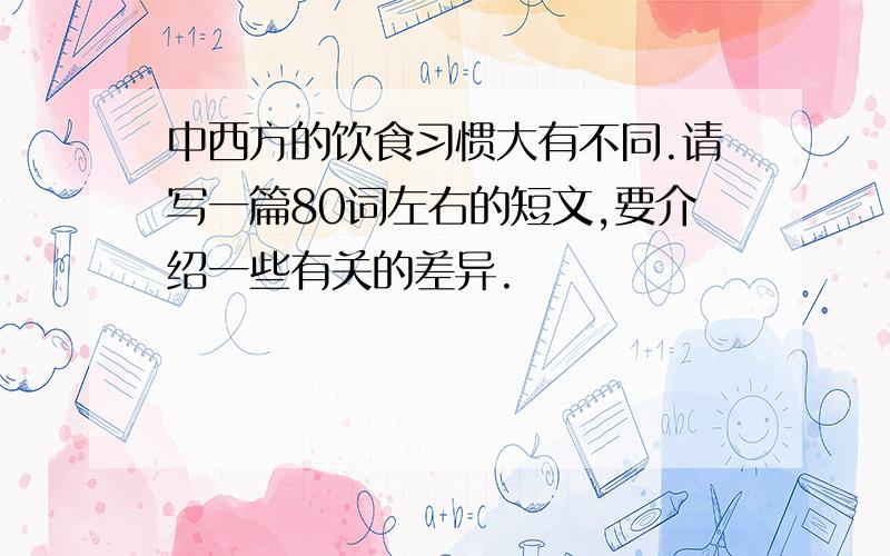 中西方的饮食习惯大有不同.请写一篇80词左右的短文,要介绍一些有关的差异.