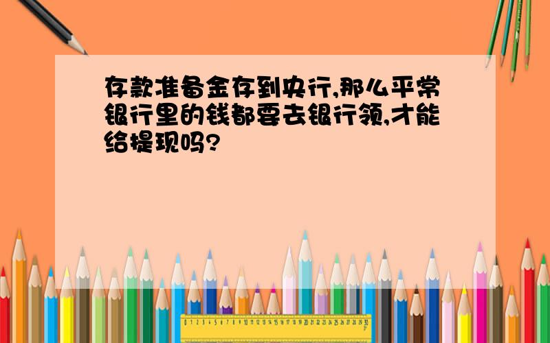 存款准备金存到央行,那么平常银行里的钱都要去银行领,才能给提现吗?