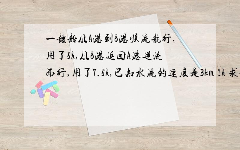 一艘船从A港到B港顺流航行,用了5h,从B港返回A港逆流而行,用了7.5h,已知水流的速度是3km 1h 求船在静水中的