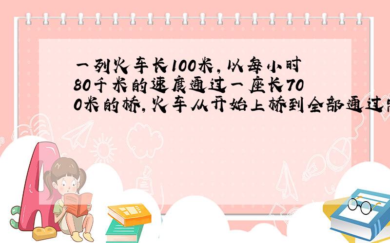 一列火车长100米,以每小时80千米的速度通过一座长700米的桥,火车从开始上桥到全部通过需要多少时间?列方程解答