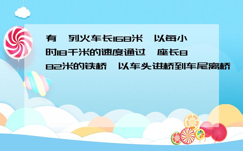 有一列火车长168米,以每小时18千米的速度通过一座长882米的铁桥,以车头进桥到车尾离桥,一共要多少时间?