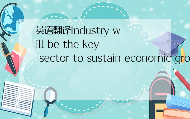 英语翻译Industry will be the key sector to sustain economic grow