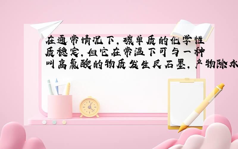 在通常情况下,碳单质的化学性质稳定,但它在常温下可与一种叫高氯酸的物质发生反石墨,产物除水是液体外,其余都是气体,一种是