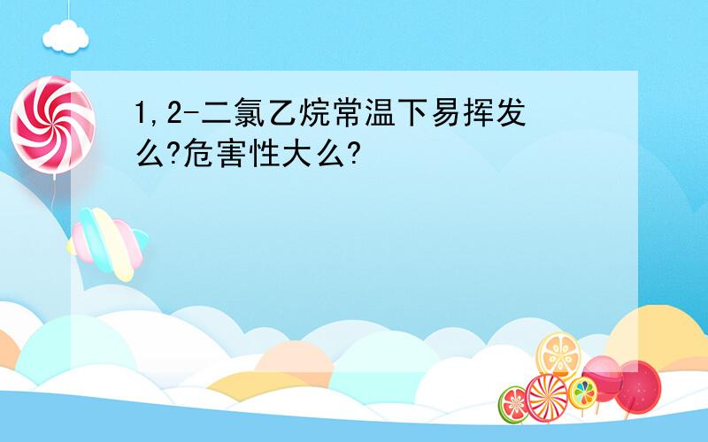 1,2-二氯乙烷常温下易挥发么?危害性大么?