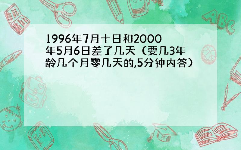 1996年7月十日和2000年5月6日差了几天（要几3年龄几个月零几天的,5分钟内答）