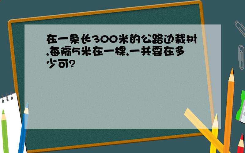 在一条长300米的公路边栽树,每隔5米在一棵,一共要在多少可?